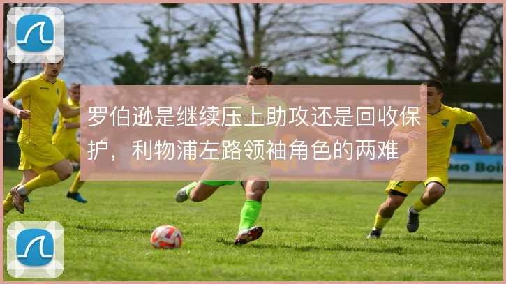 罗伯逊是继续压上助攻还是回收保护，利物浦左路领袖角色的两难