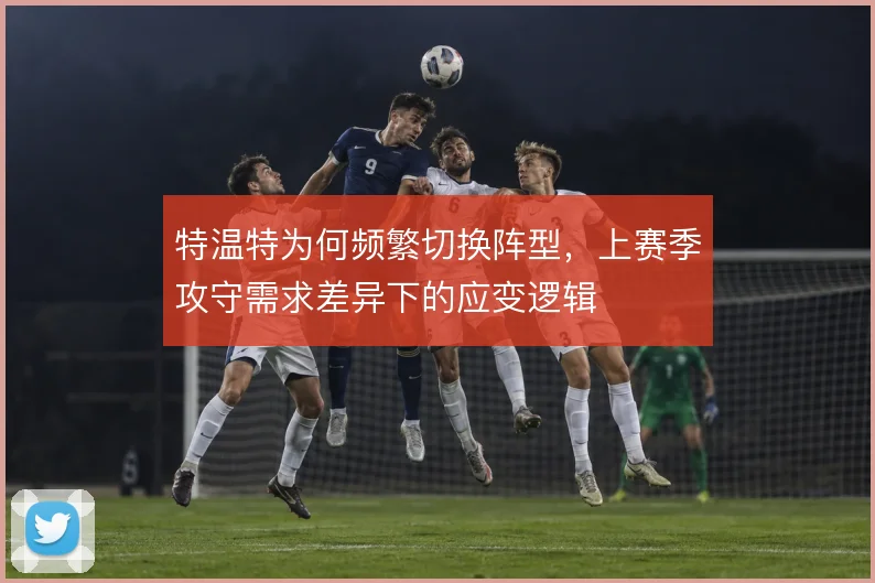 特温特为何频繁切换阵型,上赛季攻守需求差异下的应变逻辑