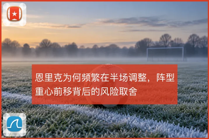 恩里克为何频繁在半场调整,阵型重心前移背后的风险取舍