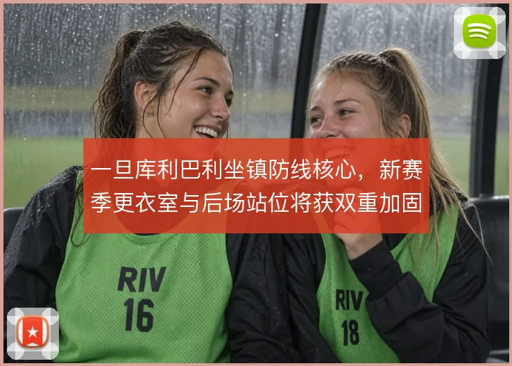 一旦库利巴利坐镇防线核心，新赛季更衣室与后场站位将获双重加固