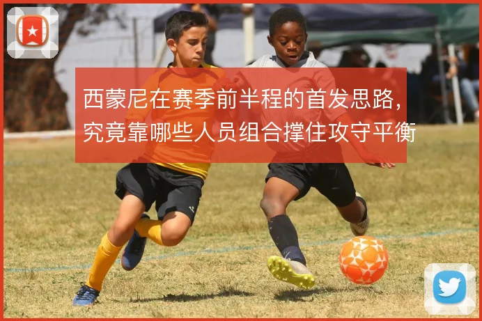 西蒙尼在赛季前半程的首发思路,究竟靠哪些人员组合撑住攻守平衡