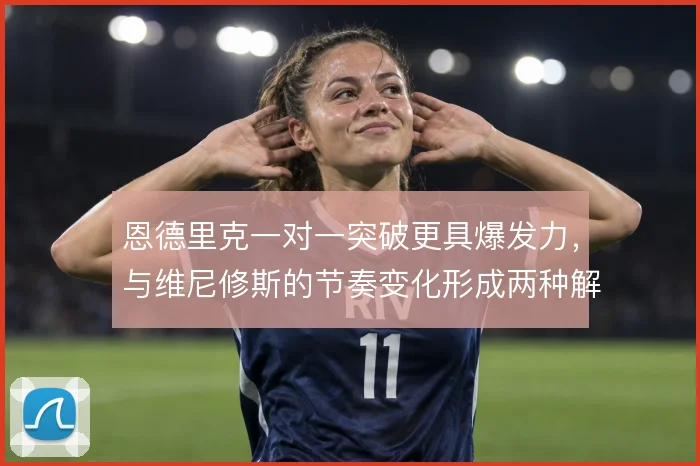 恩德里克一对一突破更具爆发力,与维尼修斯的节奏变化形成两种解法