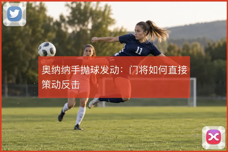 奥纳纳手抛球发动:门将如何直接策动反击