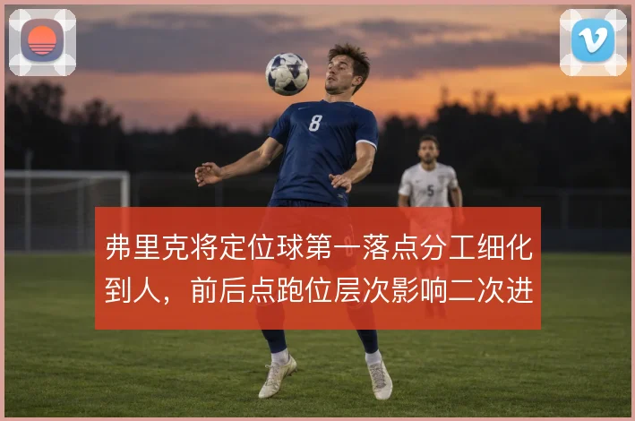 弗里克将定位球第一落点分工细化到人,前后点跑位层次影响二次进攻效率