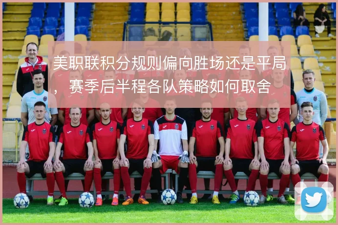 美职联积分规则偏向胜场还是平局，赛季后半程各队策略如何取舍
