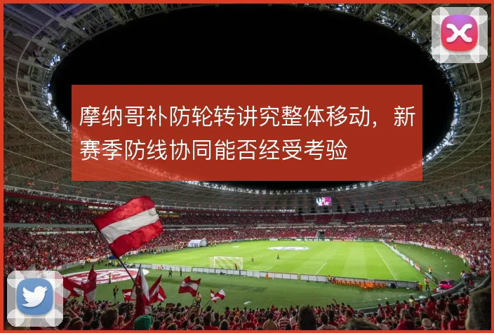 摩纳哥补防轮转讲究整体移动,新赛季防线协同能否经受考验