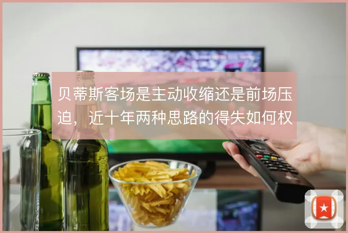 贝蒂斯客场是主动收缩还是前场压迫，近十年两种思路的得失如何权衡