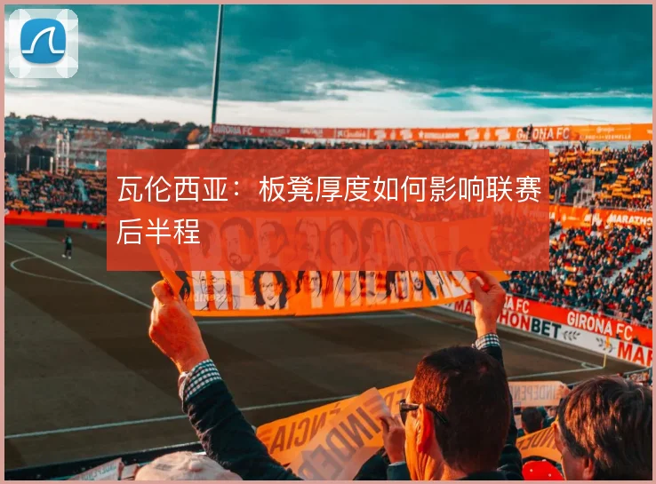 瓦伦西亚：板凳厚度如何影响联赛后半程