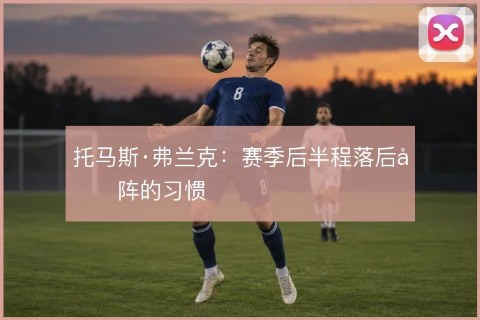 托马斯·弗兰克：赛季后半程落后变阵的习惯