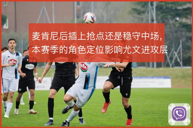 麦肯尼后插上抢点还是稳守中场，本赛季的角色定位影响尤文进攻层次