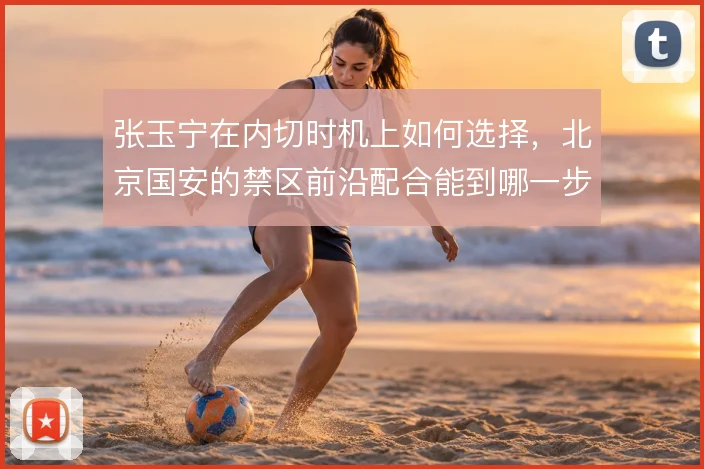 张玉宁在内切时机上如何选择，北京国安的禁区前沿配合能到哪一步