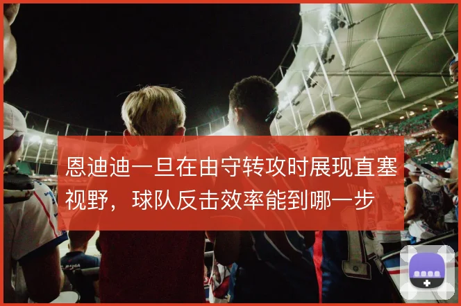 恩迪迪一旦在由守转攻时展现直塞视野，球队反击效率能到哪一步