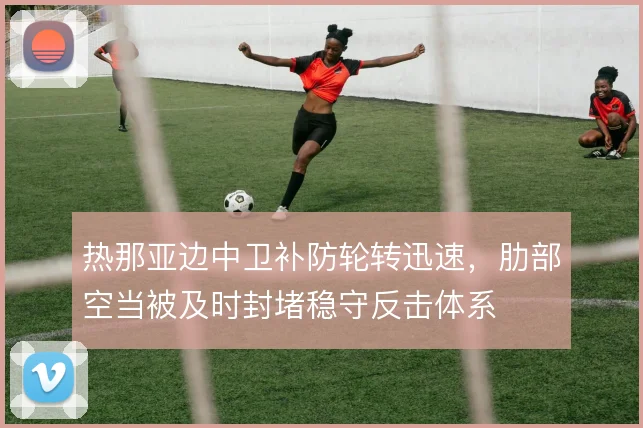 热那亚边中卫补防轮转迅速,肋部空当被及时封堵稳守反击体系